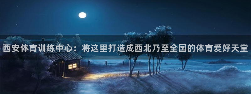 公海赌赌船官网下载官方客服电话：西安体育训练中心：将这里打造