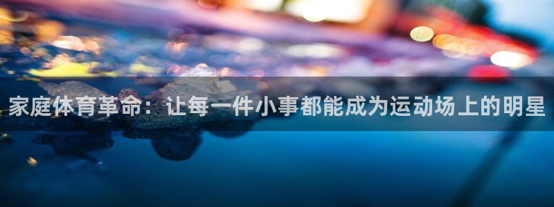 公海赌赌船官网下载平台注册要钱吗：家庭体育革命：让每一件小事
