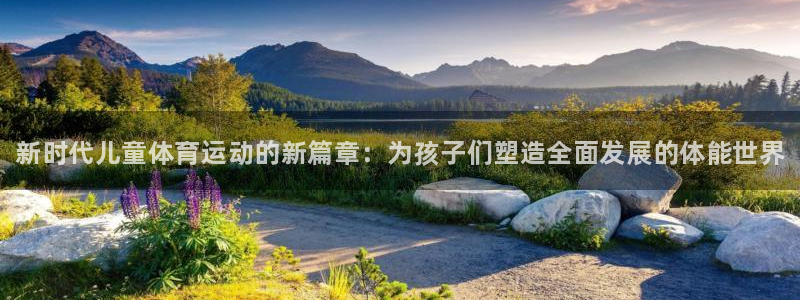 公海赌赌船官方正版app官网：新时代儿童体育运动的新篇章：为