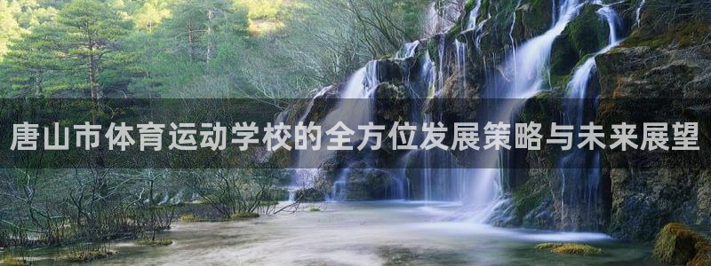 公海赌赌船官方正版app集团官网首页网址：唐山市体育运动学校