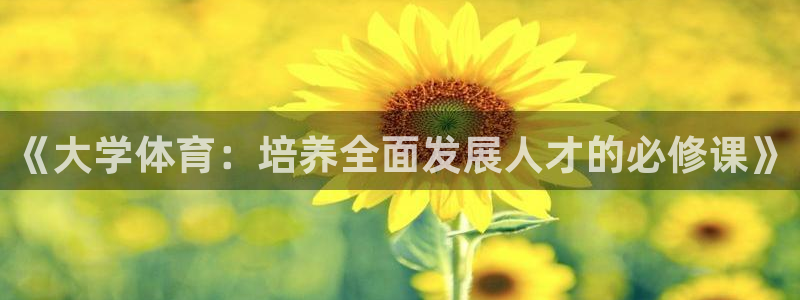 公海赌赌船官方正版app集团简介：《大学体育：培养全面发展人