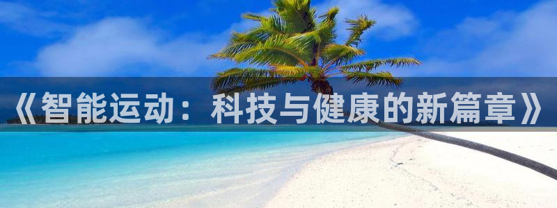 公海赌赌船官网下载平台是正规平台吗安全吗：《智能运动：科技与