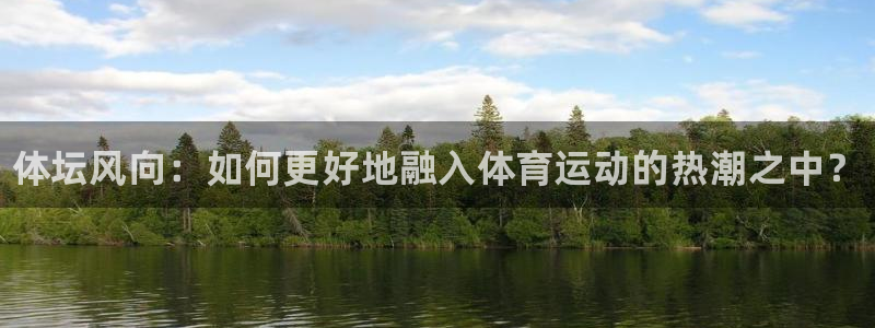 海南公海赌赌船官网下载发展怎么样：体坛风向：如何更好地融入体