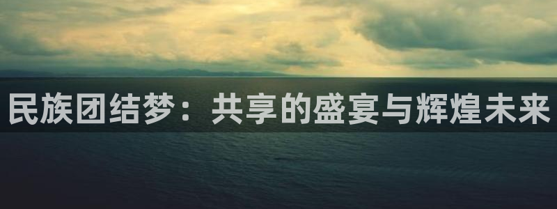 公海赌赌船官方集团官网：民族团结梦：共享的盛宴与辉煌未来