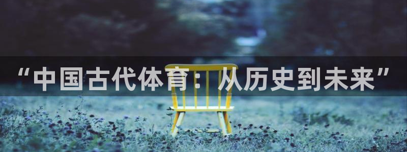 公海赌赌船官方正版app开户：“中国古代体育：从历史到未来”
