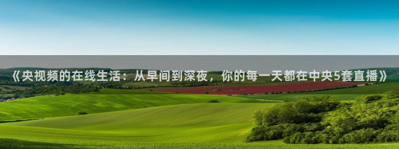 说球帝直播nba：《央视频的在线生活：从早间到深夜，你的每一天都在中央5套直播》