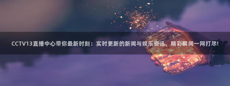 说球帝nba直播在线观看：CCTV13直播中心带你最新时刻：实时更新的新闻与娱乐资讯，精彩瞬间一网打尽!