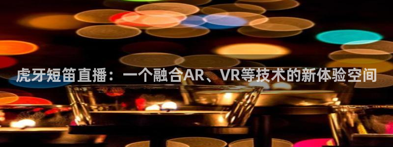 nba免费直播说球帝：虎牙短笛直播：一个融合AR、VR等技术的新体验空间