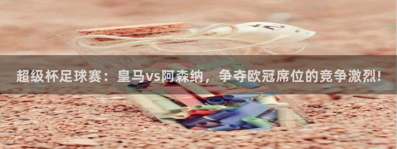 说球帝网页直播：超级杯足球赛：皇马vs阿森纳，争夺欧冠席位的竞争激烈!