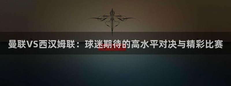 说球帝nba直播在线观看：曼联VS西汉姆联：球迷期待的高水平对决与精彩比赛