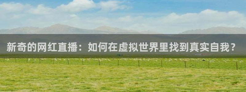 说球帝在线观看nba免费直播：新奇的网红直播：如何在虚拟世界里找到真实自我？